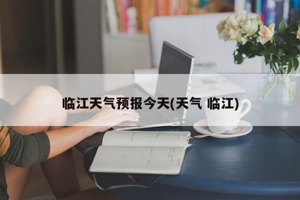 临江天气预报今天(天气 临江) 第1张