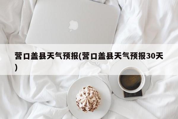 营口盖县天气预报(营口盖县天气预报30天) 第1张