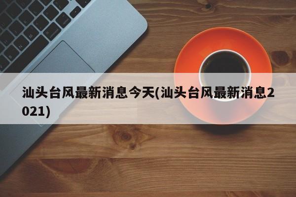 汕头台风最新消息今天(汕头台风最新消息2021) 第1张