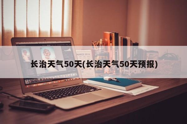长治天气50天(长治天气50天预报) 第1张