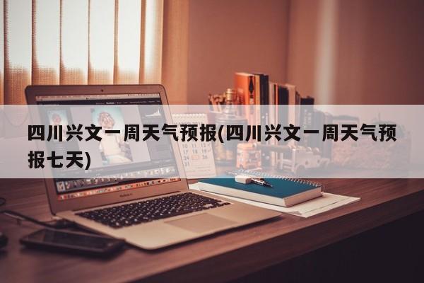 四川兴文一周天气预报(四川兴文一周天气预报七天) 第1张