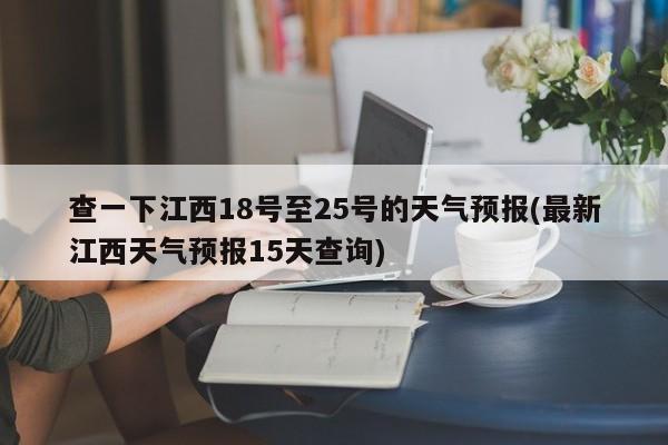 查一下江西18号至25号的天气预报(最新江西天气预报15天查询) 第1张
