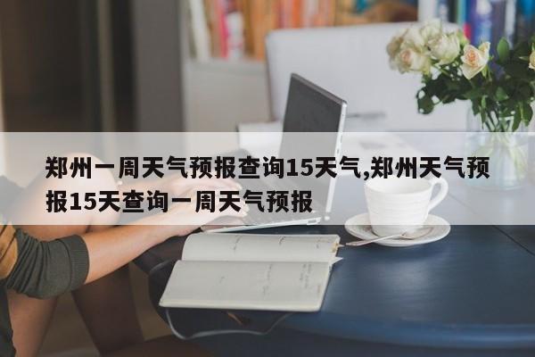 郑州一周天气预报查询15天气,郑州天气预报15天查询一周天气预报 第1张