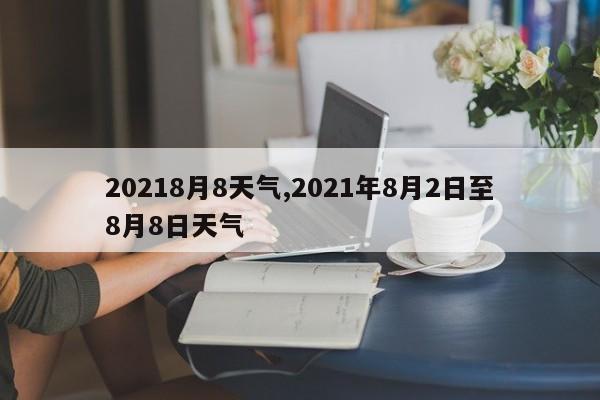 20218月8天气,2021年8月2日至8月8日天气 第1张