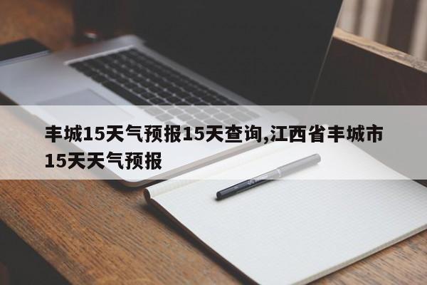 丰城15天气预报15天查询,江西省丰城市15天天气预报 第1张