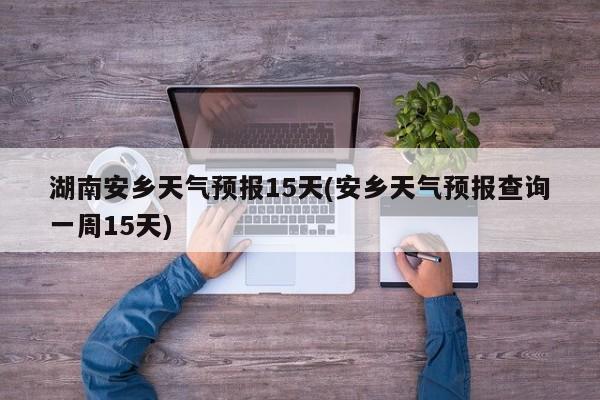 湖南安乡天气预报15天(安乡天气预报查询一周15天) 第1张