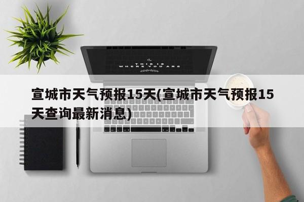 宣城市天气预报15天(宣城市天气预报15天查询最新消息) 第1张