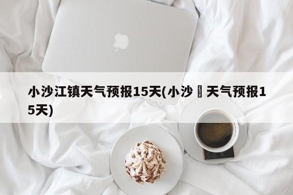 小沙江镇天气预报15天(小沙冮天气预报15天) 第1张