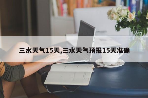 三水天气15天,三水天气预报15天准确 第1张