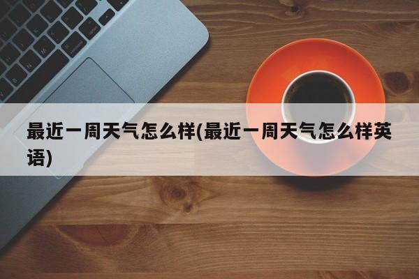 最近一周天气怎么样(最近一周天气怎么样英语) 第1张