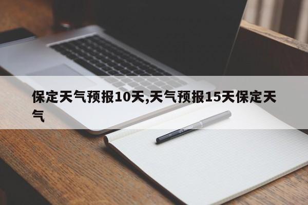 保定天气预报10天,天气预报15天保定天气 第1张