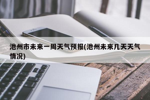 池州市未来一周天气预报(池州未来几天天气情况) 第1张
