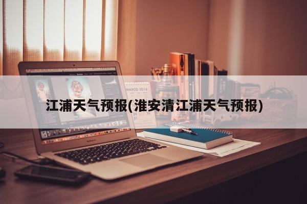 江浦天气预报(淮安清江浦天气预报) 第1张