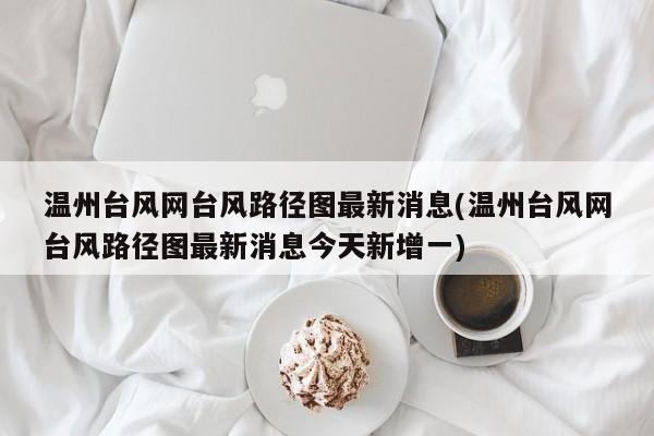 温州台风网台风路径图最新消息(温州台风网台风路径图最新消息今天新增一) 第1张