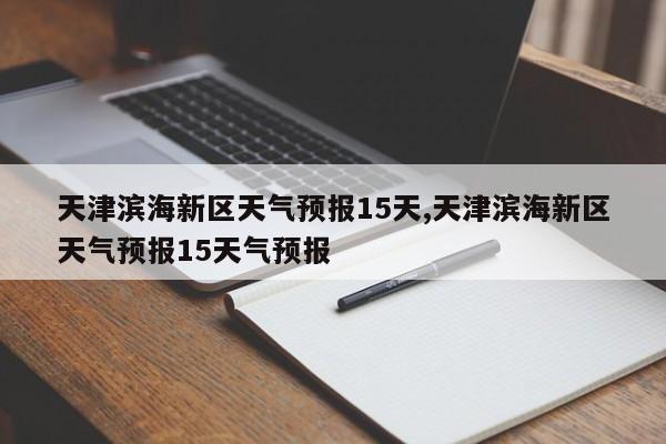 天津滨海新区天气预报15天,天津滨海新区天气预报15天气预报 第1张