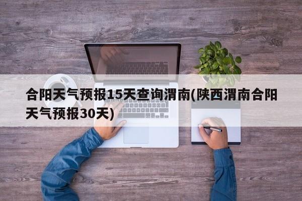 合阳天气预报15天查询渭南(陕西渭南合阳天气预报30天) 第1张