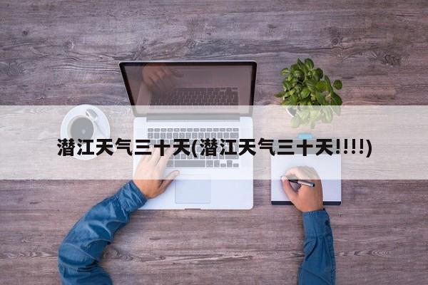 潜江天气三十天(潜江天气三十天!!!!) 第1张