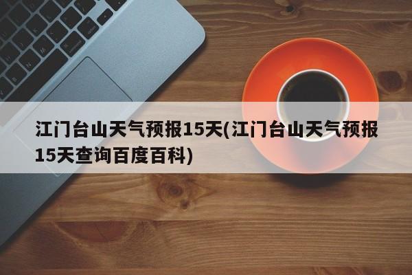 江门台山天气预报15天(江门台山天气预报15天查询百度百科) 第1张