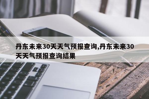 丹东未来30天天气预报查询,丹东未来30天天气预报查询结果 第1张