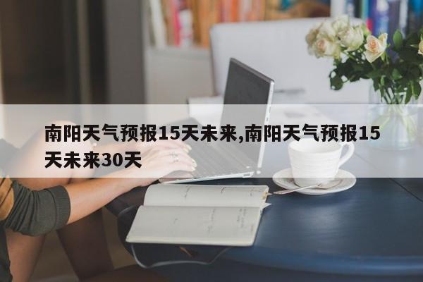 南阳天气预报15天未来,南阳天气预报15天未来30天 第1张