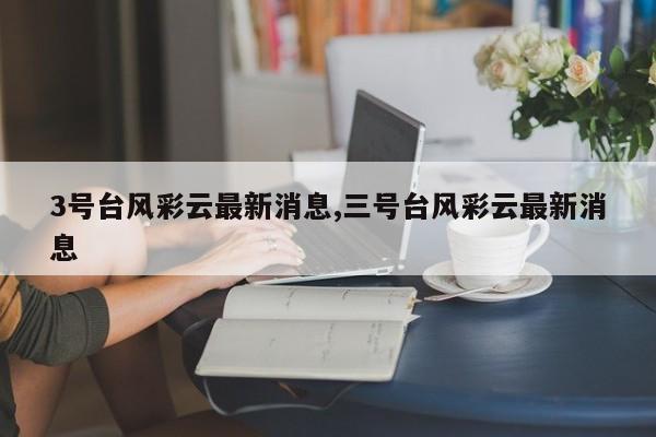 3号台风彩云最新消息,三号台风彩云最新消息 第1张