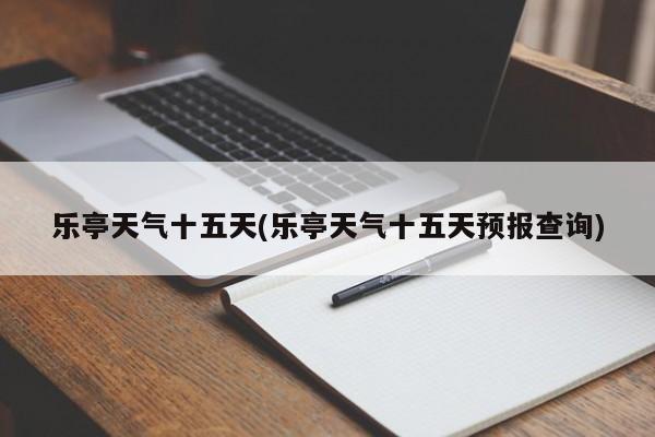 乐亭天气十五天(乐亭天气十五天预报查询) 第1张