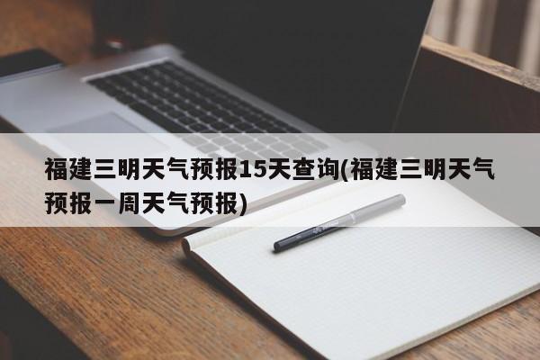 福建三明天气预报15天查询(福建三明天气预报一周天气预报) 第1张