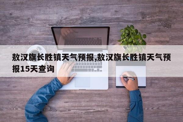 敖汉旗长胜镇天气预报,敖汉旗长胜镇天气预报15天查询 第1张