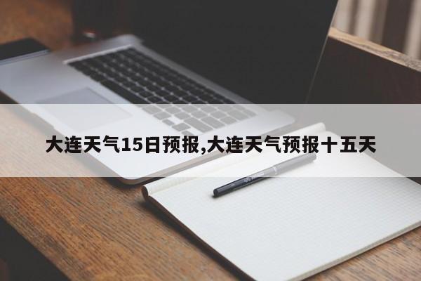 大连天气15日预报,大连天气预报十五天 第1张