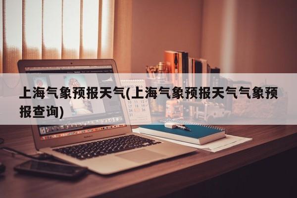 上海气象预报天气(上海气象预报天气气象预报查询) 第1张