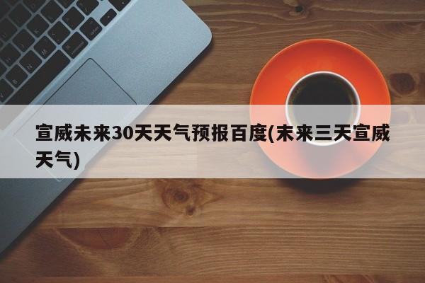 宣威未来30天天气预报百度(末来三天宣威天气) 第1张