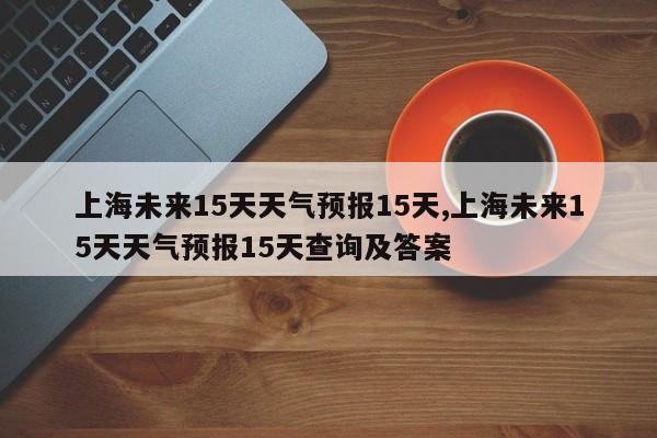 上海未来15天天气预报15天,上海未来15天天气预报15天查询及答案 第1张