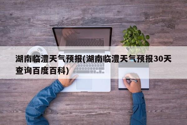 湖南临澧天气预报(湖南临澧天气预报30天查询百度百科) 第1张