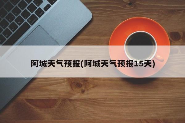 阿城天气预报(阿城天气预报15天) 第1张