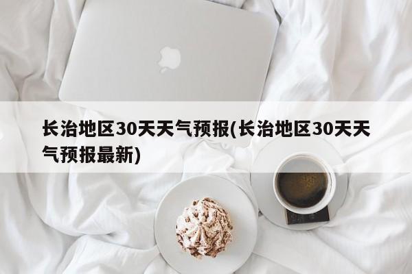 长治地区30天天气预报(长治地区30天天气预报最新) 第1张