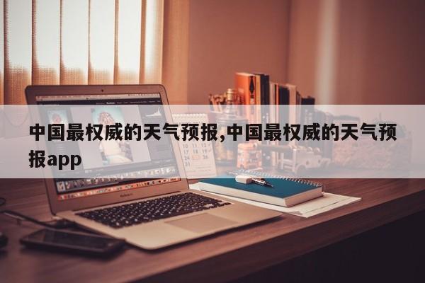 中国最权威的天气预报,中国最权威的天气预报app 第1张