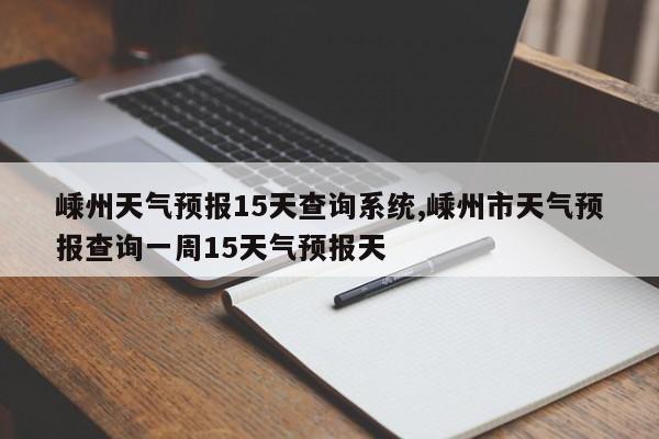 嵊州天气预报15天查询系统,嵊州市天气预报查询一周15天气预报天 第1张