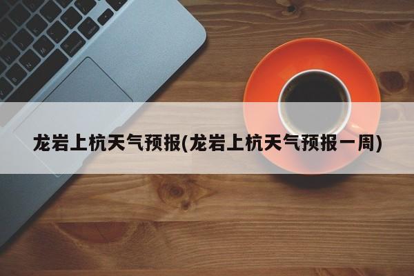 龙岩上杭天气预报(龙岩上杭天气预报一周) 第1张