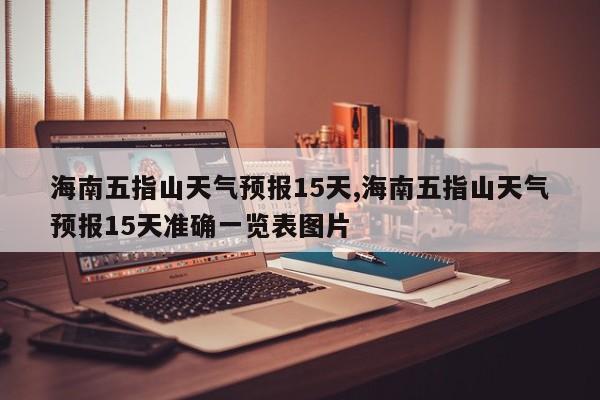 海南五指山天气预报15天,海南五指山天气预报15天准确一览表图片 第1张