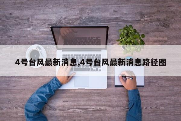 4号台风最新消息,4号台风最新消息路径图 第1张
