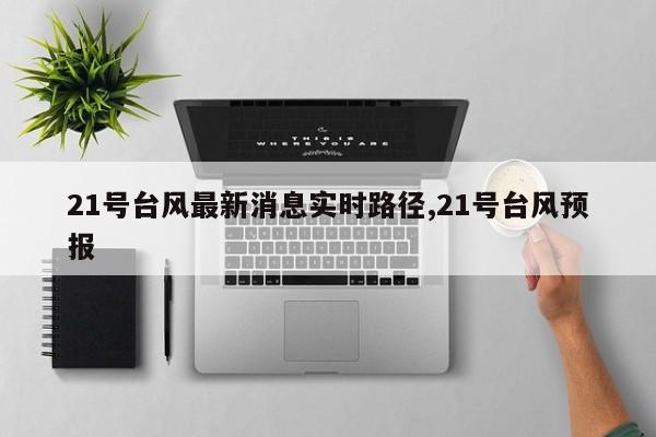 21号台风最新消息实时路径,21号台风预报 第1张