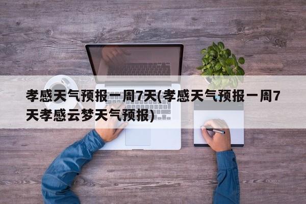 孝感天气预报一周7天(孝感天气预报一周7天孝感云梦天气预报) 第1张