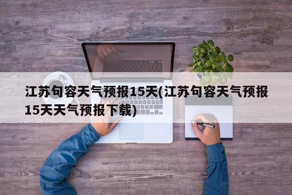 江苏句容天气预报15天(江苏句容天气预报15天天气预报下载) 第1张