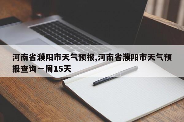 河南省濮阳市天气预报,河南省濮阳市天气预报查询一周15天 第1张