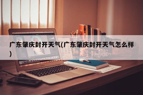 广东肇庆封开天气(广东肇庆封开天气怎么样) 第1张