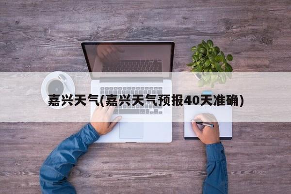 嘉兴天气(嘉兴天气预报40天准确) 第1张