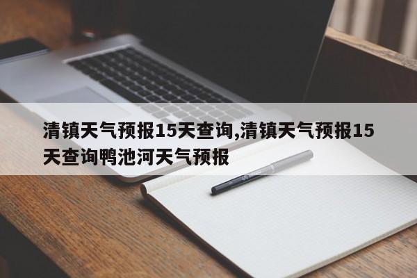 清镇天气预报15天查询,清镇天气预报15天查询鸭池河天气预报 第1张