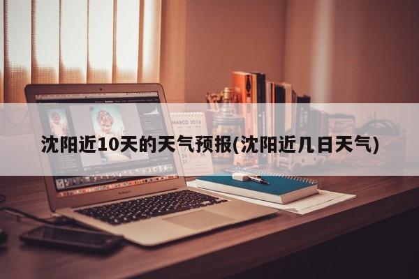 沈阳近10天的天气预报(沈阳近几日天气) 第1张