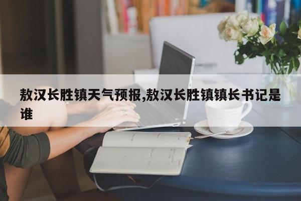 敖汉长胜镇天气预报,敖汉长胜镇镇长书记是谁 第1张