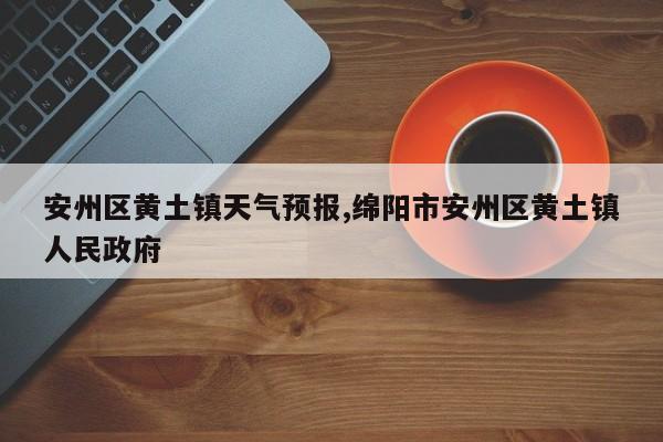 安州区黄土镇天气预报,绵阳市安州区黄土镇人民政府 第1张